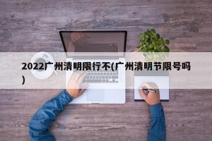 2022广州清明限行不(广州清明节限号吗)