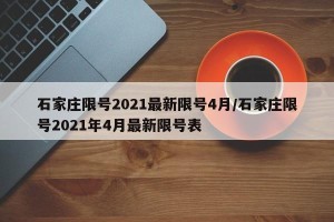 石家庄限号2021最新限号4月/石家庄限号2021年4月最新限号表