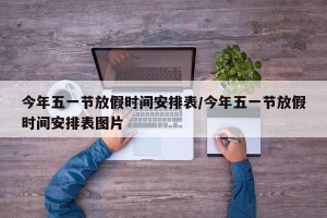 今年五一节放假时间安排表/今年五一节放假时间安排表图片
