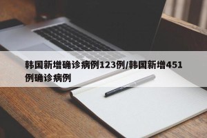 韩国新增确诊病例123例/韩国新增451例确诊病例