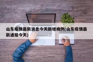 山东疫情最新消息今天新增病例(山东疫情最新通报今天)