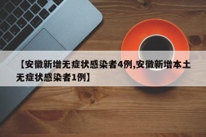 【安徽新增无症状感染者4例,安徽新增本土无症状感染者1例】