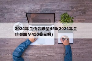2024年金价会跌至450(2024年金价会跌至450美元吗)