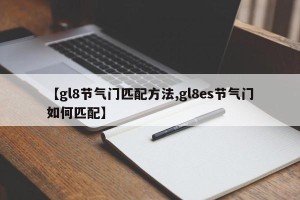 【gl8节气门匹配方法,gl8es节气门如何匹配】