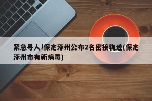 紧急寻人!保定涿州公布2名密接轨迹(保定涿州市有新病毒)