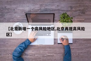 【北京新增一个高风险地区,北京再现高风险区】