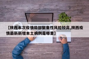 【陕西本次疫情局部聚集性风险较高,陕西疫情最新新增本土病例是哪里】
