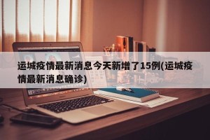 运城疫情最新消息今天新增了15例(运城疫情最新消息确诊)