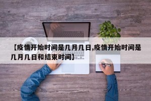 【疫情开始时间是几月几日,疫情开始时间是几月几日和结束时间】