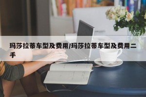 玛莎拉蒂车型及费用/玛莎拉蒂车型及费用二手