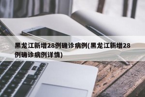 黑龙江新增28例确诊病例(黑龙江新增28例确诊病例详情)