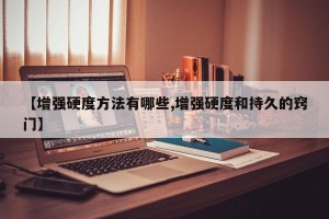 【增强硬度方法有哪些,增强硬度和持久的窍门】