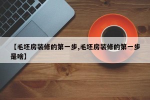 【毛坯房装修的第一步,毛坯房装修的第一步是啥】
