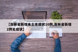 【吉林省新增本土无症状10例,吉林省新增2例无症状】