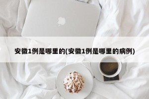安徽1例是哪里的(安徽1例是哪里的病例)