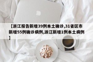 【浙江报告新增39例本土确诊,31省区市新增55例确诊病例,浙江新增1例本土病例】