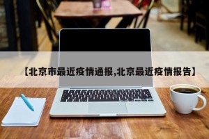 【北京市最近疫情通报,北京最近疫情报告】