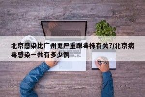 北京感染比广州更严重跟毒株有关?/北京病毒感染一共有多少例