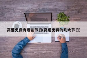 高速免费有哪些节日(高速免费的几大节日)