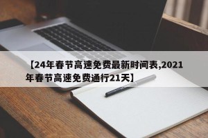 【24年春节高速免费最新时间表,2021年春节高速免费通行21天】