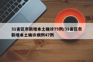 31省区市新增本土确诊75例/31省区市新增本土确诊病例47例