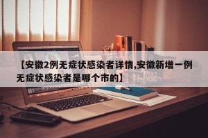 【安徽2例无症状感染者详情,安徽新增一例无症状感染者是哪个市的】