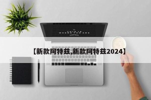 【新款阿特兹,新款阿特兹2024】