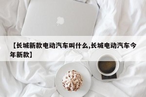 【长城新款电动汽车叫什么,长城电动汽车今年新款】