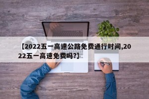 【2022五一高速公路免费通行时间,2022五一高速免费吗?】