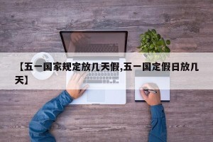 【五一国家规定放几天假,五一国定假日放几天】