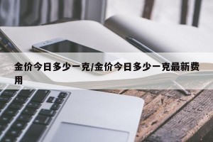 金价今日多少一克/金价今日多少一克最新费用