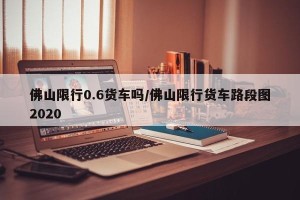 佛山限行0.6货车吗/佛山限行货车路段图2020