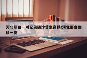 河北邢台一对兄弟确诊曾坐高铁/河北邢台确诊一例