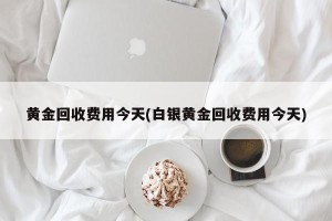 黄金回收费用今天(白银黄金回收费用今天)