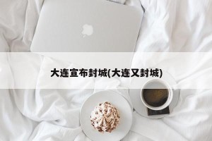 大连宣布封城(大连又封城)