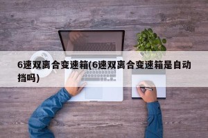 6速双离合变速箱(6速双离合变速箱是自动挡吗)
