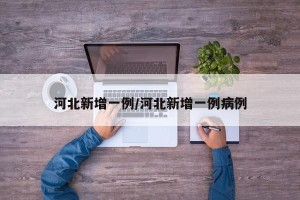 河北新增一例/河北新增一例病例