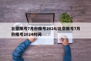 北京限号7月份限号2024/北京限号7月份限号2024时间