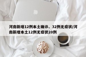 河南新增12例本土确诊、32例无症状/河南新增本土12例无症状20例