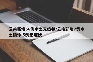 云南新增56例本土无症状/云南新增7例本土确诊 5例无症状