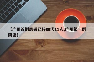 【广州首例患者已传四代15人,广州第一例感染】