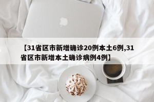 【31省区市新增确诊20例本土6例,31省区市新增本土确诊病例4例】