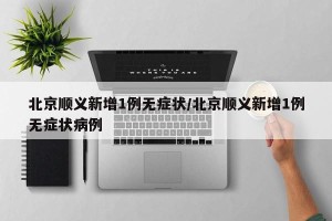 北京顺义新增1例无症状/北京顺义新增1例无症状病例
