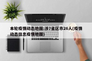 本轮疫情动态地图:涉7省区市26人(疫情动态信息疫情地图)