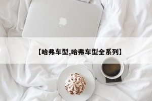 【哈弗车型,哈弗车型全系列】