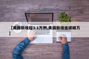 【美国新增超3.1万例,美国新增连续破万】