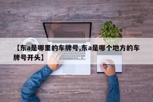 【东a是哪里的车牌号,东a是哪个地方的车牌号开头】