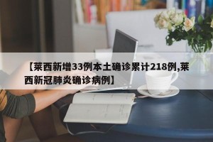 【莱西新增33例本土确诊累计218例,莱西新冠肺炎确诊病例】