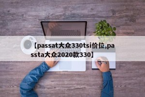 【passat大众330tsi价位,passta大众2020款330】