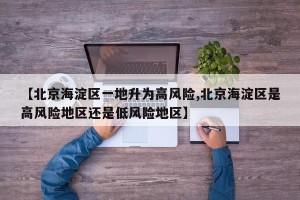 【北京海淀区一地升为高风险,北京海淀区是高风险地区还是低风险地区】